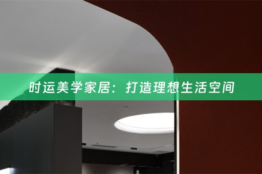 时运美学家居：打造理想生活空间