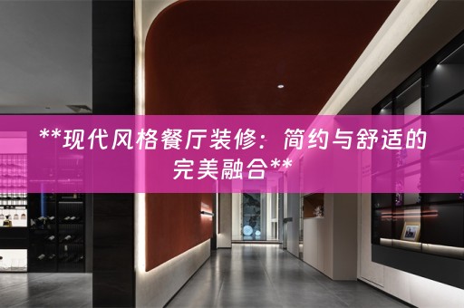 **现代风格餐厅装修：简约与舒适的完美融合**