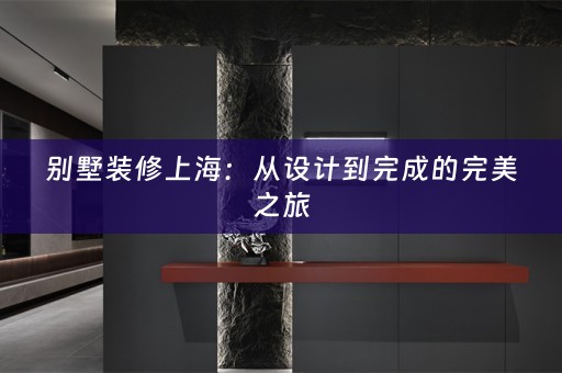 别墅装修上海：从设计到完成的完美之旅