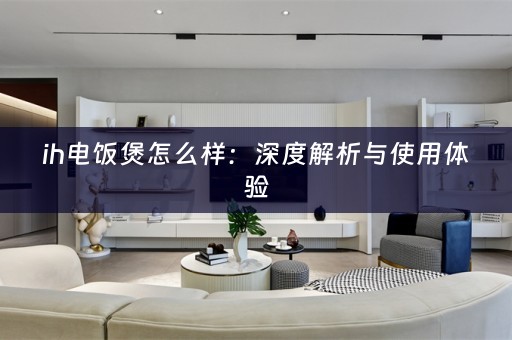 ih电饭煲怎么样：深度解析与使用体验