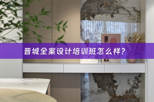 晋城全案设计培训班怎么样？ 