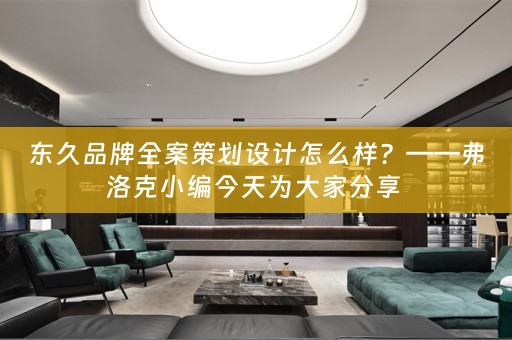 东久品牌全案策划设计怎么样？——弗洛克小编今天为大家分享 