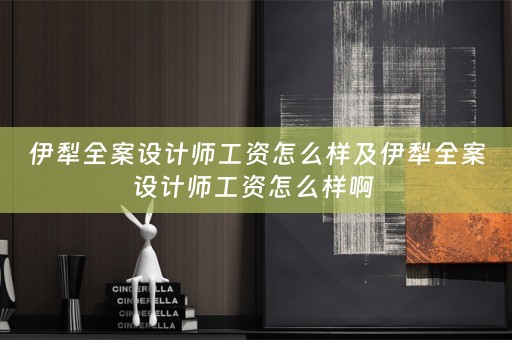 伊犁全案设计师工资怎么样及伊犁全案设计师工资怎么样啊 