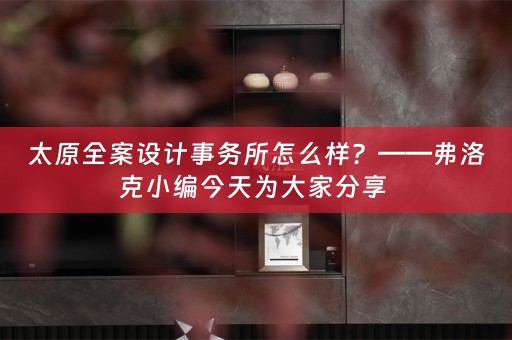 太原全案设计事务所怎么样？——弗洛克小编今天为大家分享 
