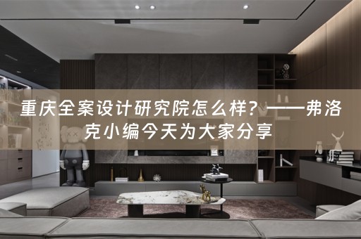 重庆全案设计研究院怎么样？——弗洛克小编今天为大家分享 