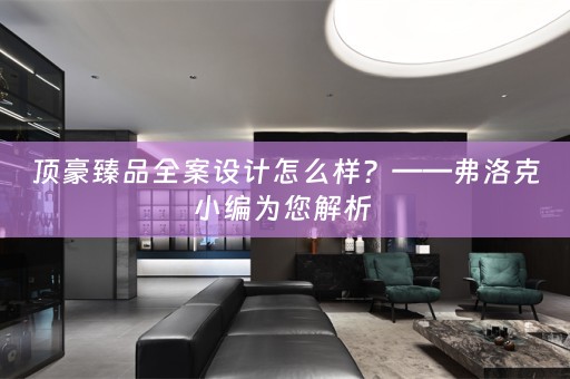 顶豪臻品全案设计怎么样？——弗洛克小编为您解析 
