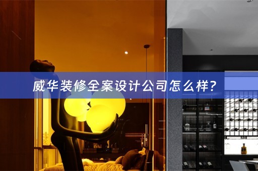 威华装修全案设计公司怎么样？ 