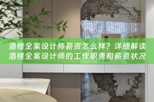 酒楼全案设计师薪资怎么样？详细解读酒楼全案设计师的工作职责和薪资状况 