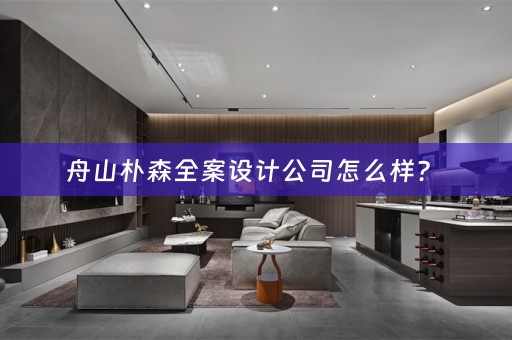 舟山朴森全案设计公司怎么样？ 