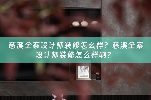 慈溪全案设计师装修怎么样？慈溪全案设计师装修怎么样啊？ 