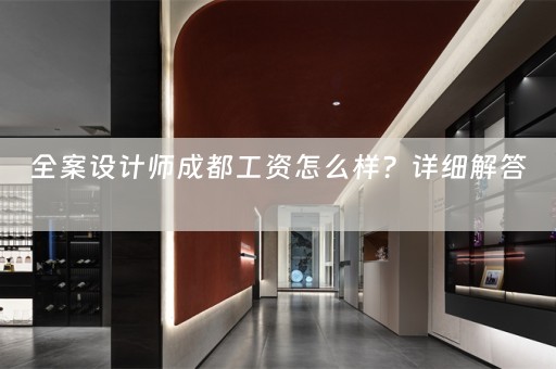 全案设计师成都工资怎么样？详细解答 