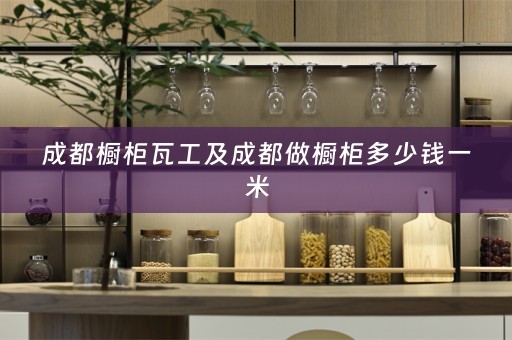 成都橱柜瓦工及成都做橱柜多少钱一米