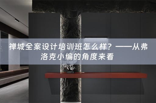 禅城全案设计培训班怎么样？——从弗洛克小编的角度来看 