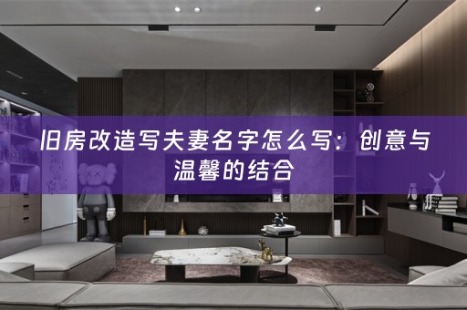 旧房改造写夫妻名字怎么写：创意与温馨的结合