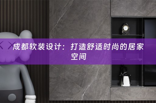 成都设计：打造舒适时尚的居家空间