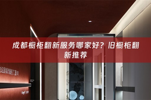 成都橱柜翻新服务哪家好？旧橱柜翻新推荐