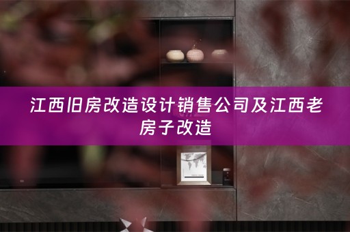 江西旧房改造设计销售公司及江西老房子改造