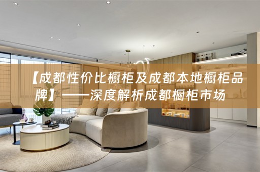 【成都性价比橱柜及成都本地橱柜品牌】——深度解析成都橱柜市场