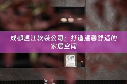 成都温江公司：打造温馨舒适的家居空间