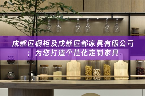 成都匠橱柜及成都匠都家具有限公司：为您打造个性化定制家具