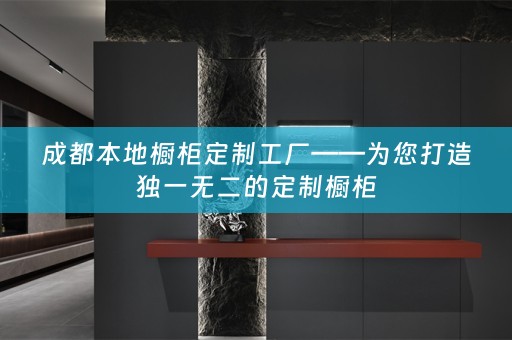成都本地橱柜定制工厂——为您打造独一无二的定制橱柜