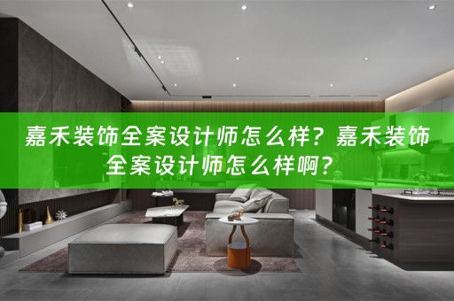 嘉禾装饰全案设计师怎么样？嘉禾装饰全案设计师怎么样啊？ 