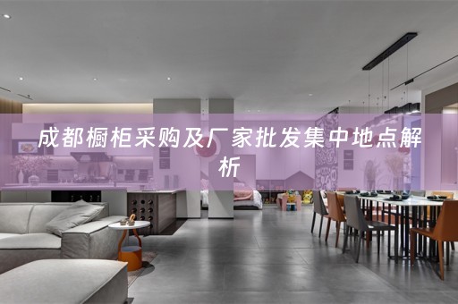 成都橱柜采购及厂家批发集中地点解析