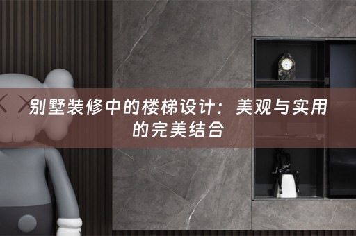别墅装修中的楼梯设计：美观与实用的完美结合