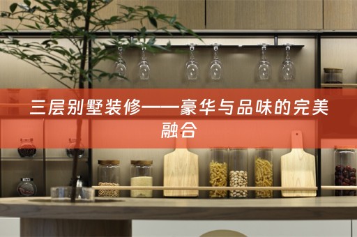 三层别墅装修——豪华与品味的完美融合