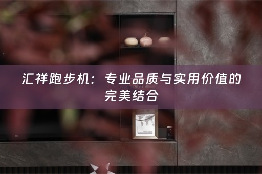 汇祥跑步机：专业品质与实用价值的完美结合