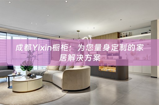 成都Yixin橱柜：为您量身定制的家居解决方案
