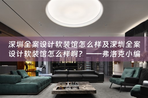 深圳全案设计馆怎么样啊？——弗洛克小编今天为您详细解答 