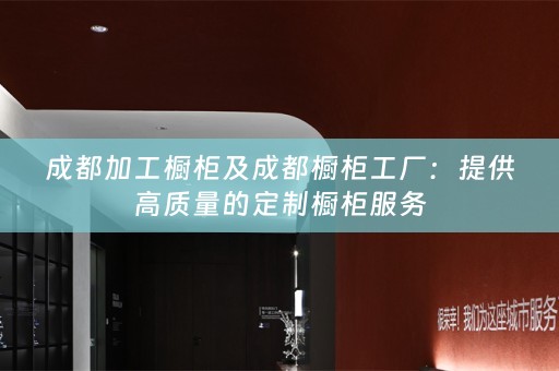 成都加工橱柜及成都橱柜工厂：提供高质量的定制橱柜服务