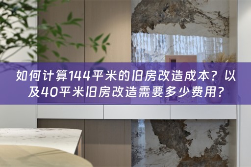 如何计算144平米的旧房改造成本？以及40平米旧房改造需要多少费用？