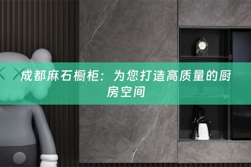 成都麻石橱柜：为您打造高质量的厨房空间