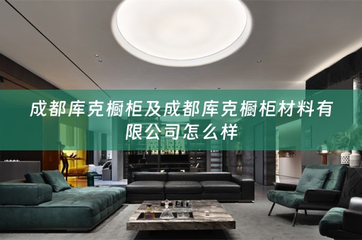 成都库克橱柜及成都库克橱柜材料有限公司怎么样