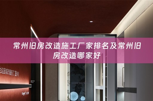 常州旧房改造施工厂家排名及常州旧房改造哪家好