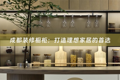 成都装修橱柜：打造理想家居的首选