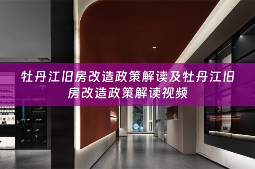 牡丹江旧房改造政策解读及牡丹江旧房改造政策解读视频
