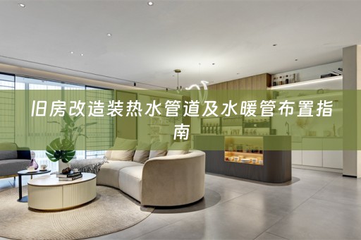 旧房改造装热水管道及水暖管布置指南