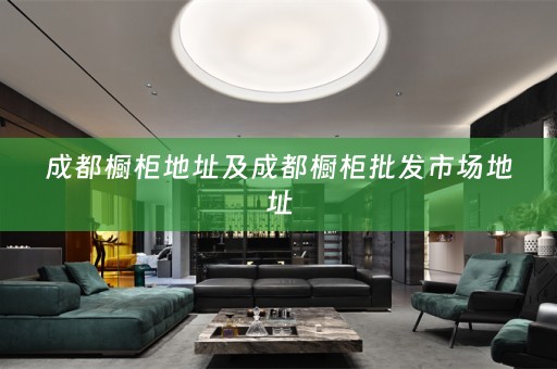 成都橱柜地址及成都橱柜批发市场地址