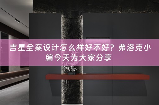 吉星全案设计怎么样好不好？弗洛克小编今天为大家分享 