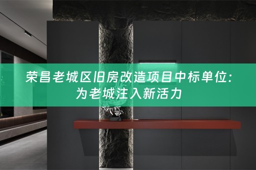 荣昌老城区旧房改造项目中标单位：为老城注入新活力