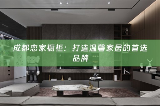 成都恋家橱柜：打造温馨家居的首选品牌