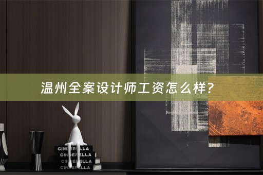 温州全案设计师工资怎么样？ 