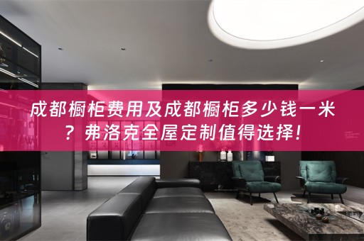 成都橱柜费用及成都橱柜多少钱一米？弗洛克值得选择！