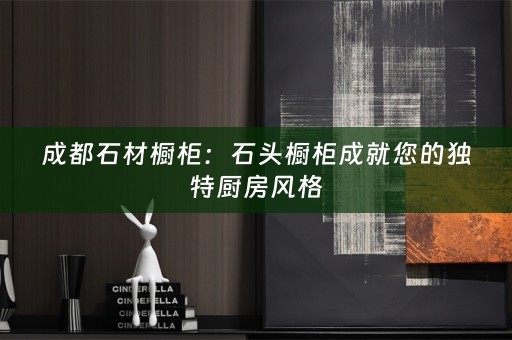成都石材橱柜：石头橱柜成就您的独特厨房风格