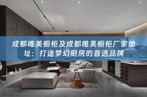 成都唯美橱柜及成都唯美橱柜厂家地址：打造梦幻厨房的首选品牌