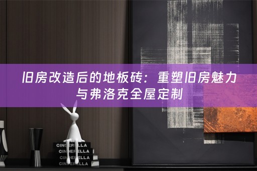 旧房改造后的地板砖：重塑旧房魅力与弗洛克