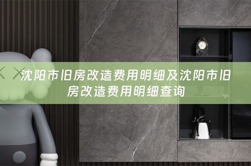 沈阳市旧房改造费用明细及沈阳市旧房改造费用明细查询